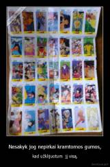 Nesakyk jog nepirkai kramtomos gumos, - kad užklijuotum  jį visą.