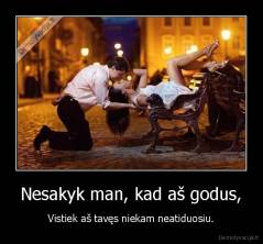 Nesakyk man, kad aš godus, - Vistiek aš tavęs niekam neatiduosiu.
