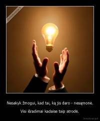 Nesakyk žmogui, kad tai, ką jis daro - nesąmonė. - Visi išradimai kadaise taip atrodė.