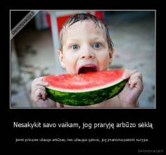 Nesakykit savo vaikam, jog praryję arbūzo sėklą - jiems pilvuose užaugs arbūzas, nes užaugus galvos, jog įmanoma pastoti nuryjus.