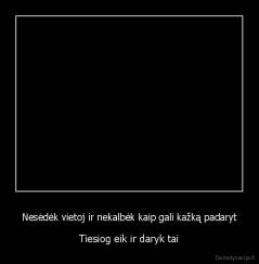 Nesėdėk vietoj ir nekalbėk kaip gali kažką padaryt - Tiesiog eik ir daryk tai