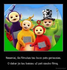 Neseniai, šis filmukas tau buvo pats geriausias. - O dabar jis tau baisiau už pati siaubo filmą. 