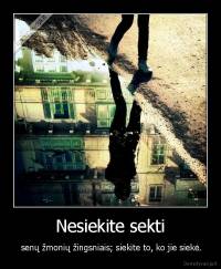 Nesiekite sekti -  senų žmonių žingsniais; siekite to, ko jie siekė.