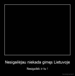 Nesigailėjau niekada gimęs Lietuvoje - Nesigailėk ir tu !