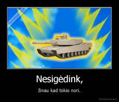 Nesigėdink, - žinau kad tokio nori.