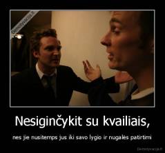 Nesiginčykit su kvailiais, - nes jie nusitemps jus iki savo lygio ir nugalės patirtimi