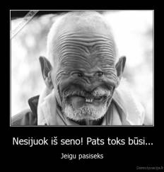 Nesijuok iš seno! Pats toks būsi... - Jeigu pasiseks