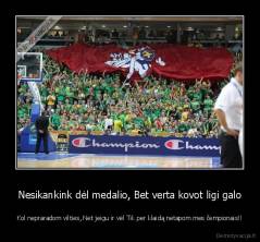 Nesikankink dėl medalio, Bet verta kovot ligi galo - Kol nepraradom vilties, Net jeigu ir vėl Tik per klaidą netapom mes čempionais!!