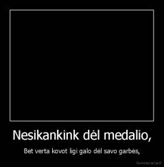 Nesikankink dėl medalio, - Bet verta kovot ligi galo dėl savo garbės,