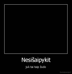 Nesišaipykit - juk tai taip žudo