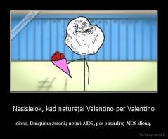 Nesisielok, kad neturėjai Valentino per Valentino - dieną. Dauguma žmonių neturi AIDS, per pasaulinę AIDS dieną.