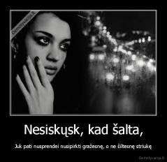 Nesiskųsk, kad šalta, - Juk pati nusprendei nusipirkti gražesnę, o ne šiltesnę striukę