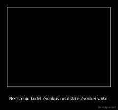 Nesistebiu kodėl Zvonkus neužstatė Zvonkei vaiko  - 