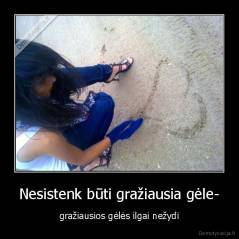 Nesistenk būti gražiausia gėle- - gražiausios gėlės ilgai nežydi