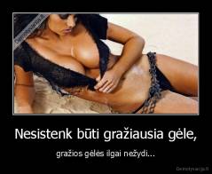 Nesistenk būti gražiausia gėle, - gražios gėlės ilgai nežydi...