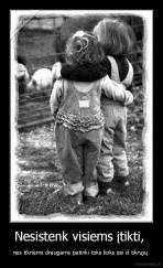 Nesistenk visiems įtikti,  - nes tikriems draugams patinki toks koks esi iš tikrųjų 