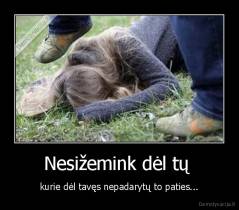 Nesižemink dėl tų  - kurie dėl tavęs nepadarytų to paties...