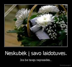 Neskubėk į savo laidotuves. - Jos be tavęs neprasidės..