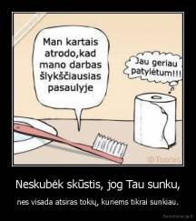 Neskubėk skūstis, jog Tau sunku, - nes visada atsiras tokių, kuriems tikrai sunkiau.