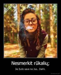 Nesmerkit rūkalių; - Jie žudo save ne Jus.. Dahh.