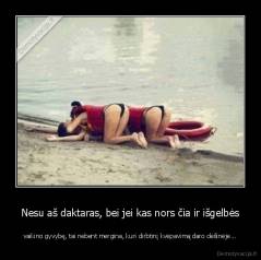 Nesu aš daktaras, bei jei kas nors čia ir išgelbės - vaikino gyvybę, tai nebent mergina, kuri dirbtinį kvėpavimą daro dešinėje...