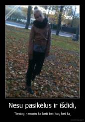 Nesu pasikėlus ir išdidi, - Tiesiog nenoriu kalbėti bet kur, bet ką