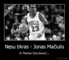 Nesu tikras - Jonas Mačiulis - Ar Maiklas Džordanas?...
