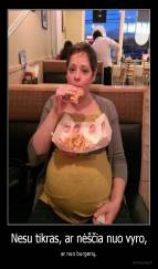 Nesu tikras, ar nėščia nuo vyro, - ar nuo burgerių.