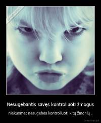 Nesugebantis savęs kontroliuoti žmogus - niekuomet nesugebės kontroliuoti kitų žmonių .