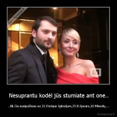 Nesuprantu kodėl jūs stumiate ant one.. - ..tik čia susipažinau su 21 Enrique Iglesijum,35 B.Spears,10 Minedų....
