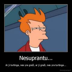 Nesuprantu... - Ar ji turtinga, nes yra graži, ar ji graži, nes yra turtinga...