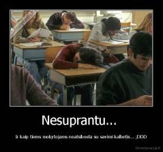 Nesuprantu...  - Ir kaip tiems mokytojams neatsibosta su savimi kalbetis... ;DDD