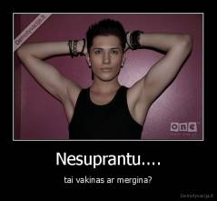 Nesuprantu.... - tai vakinas ar mergina?