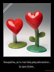 Nesupykčiau, jei tu man tokią gėlę padovanotum... - Su savo širdim...