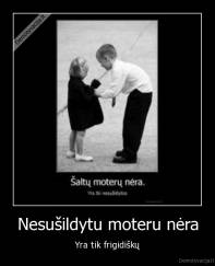 Nesušildytu moteru nėra - Yra tik frigidiškų