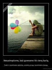 Nesusimąstome, kad gyvename tik vieną kartą. - Todėl ir nevertiname akimirkų, suteiktų progų, nevertiname draugų.