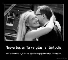 Nesvarbu, ar Tu vargšas, ar turtuolis, - Visi turime tikslų, kuriuos įgyvendinę galime tapti laimingais.