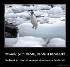 Nesvarbu jei tu bandai, bandai ir nepasiseka - Svarbu tai, jei tu bandai- nepasiseka ir nepasiseka  bandyti vėl