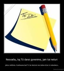 Nesvarbu, ką TU darai gyvenime, jam tai neturi  - jokios reikšmės. Svarbiausia kad TU tai darytum nes niekas kitas to nebedarys...