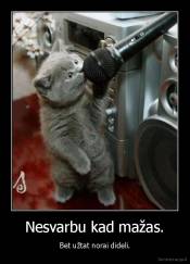 Nesvarbu kad mažas. - Bet užtat norai dideli.