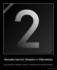 Nesvarbu kad turi 2dvejetus ir 30desimtuku - tevai pamatys tik dvejetus ir apreks o i desimtukus net nekreips demesio!