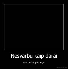 Nesvarbu kaip darai - svarbu ką padarysi