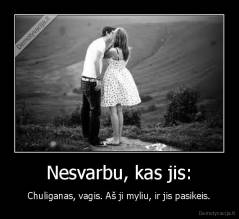 Nesvarbu, kas jis: - Chuliganas, vagis. Aš ji myliu, ir jis pasikeis.