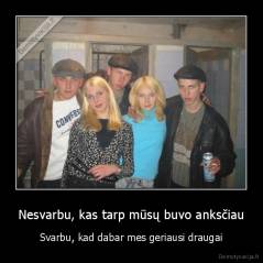 Nesvarbu, kas tarp mūsų buvo anksčiau - Svarbu, kad dabar mes geriausi draugai