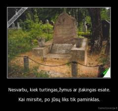 Nesvarbu, kiek turtingas,žymus ar įtakingas esate. - Kai mirsite, po jūsų liks tik paminklas.