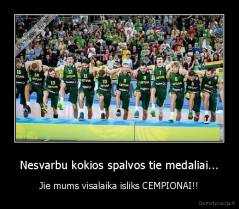 Nesvarbu kokios spalvos tie medaliai... - Jie mums visalaika isliks CEMPIONAI!!