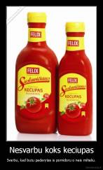 Nesvarbu koks keciupas - Svarbu, kad butu padarytas is pomidoru o neis milteliu.