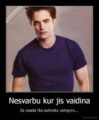Nesvarbu kur jis vaidina - Jis visada liks suknistu vampyru...