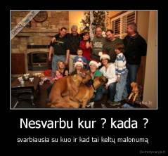 Nesvarbu kur ? kada ? - svarbiausia su kuo ir kad tai keltų malonumą 