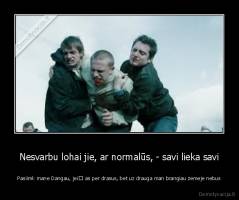 Nesvarbu lohai jie, ar normalūs, - savi lieka savi - Pasiimk mane Dangau, jei﻿ as per drasus, bet uz drauga man brangiau zemeje nebus
